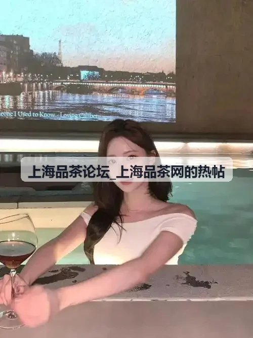 上海品茶论坛_上海品茶网的热帖 探店主播现场品茶